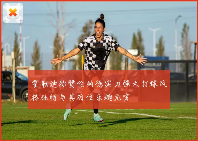 霍勒迪称赞伦纳德实力强大打球风格独特与其对位乐趣无穷