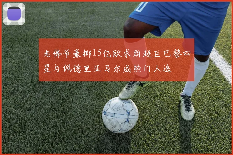 老佛爷豪掷15亿欧求购超巨巴黎四星与佩德里亚马尔成热门人选