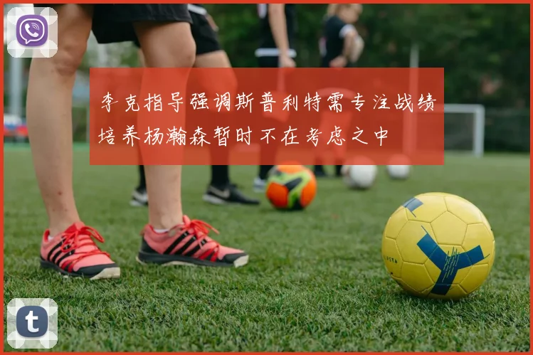 李克指导强调斯普利特需专注战绩培养杨瀚森暂时不在考虑之中
