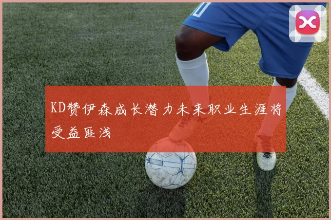 KD赞伊森成长潜力未来职业生涯将受益匪浅