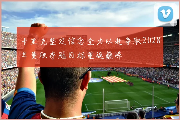 卡里克坚定信念全力以赴争取2028年曼联夺冠目标重返巅峰