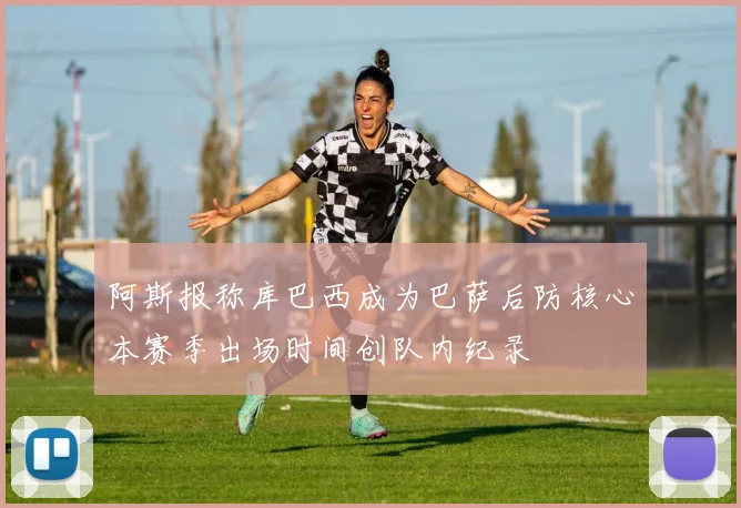 阿斯报称库巴西成为巴萨后防核心本赛季出场时间创队内纪录