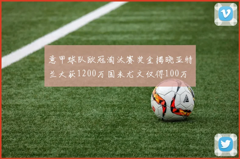 意甲球队欧冠淘汰赛奖金揭晓亚特兰大获1200万国米尤文仅得100万