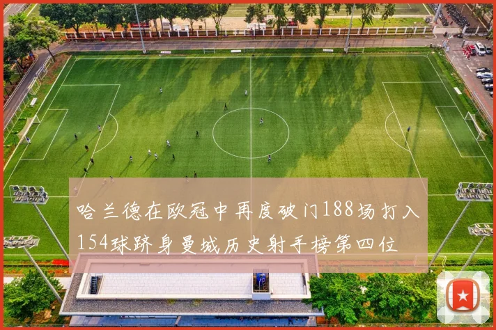 哈兰德在欧冠中再度破门188场打入154球跻身曼城历史射手榜第四位