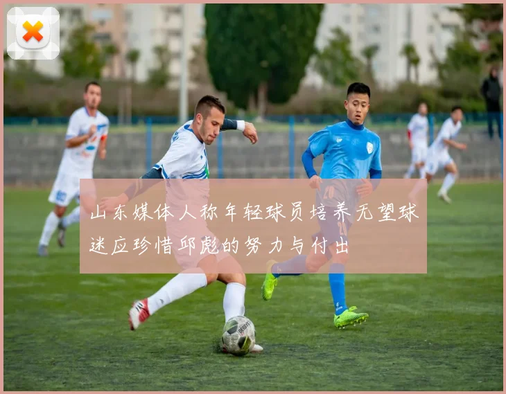 山东媒体人称年轻球员培养无望球迷应珍惜邱彪的努力与付出