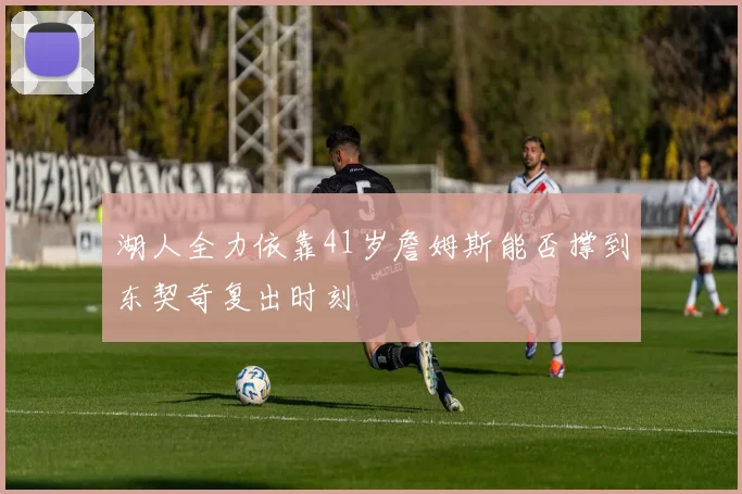 湖人全力依靠41岁詹姆斯能否撑到东契奇复出时刻