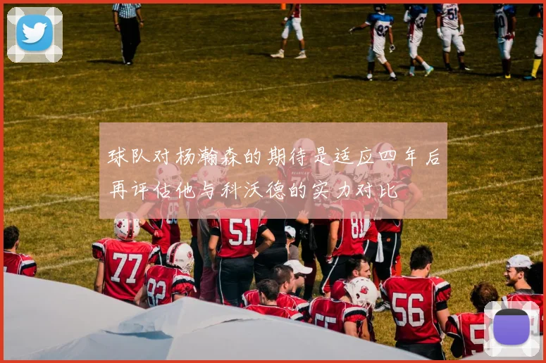 球队对杨瀚森的期待是适应四年后再评估他与科沃德的实力对比