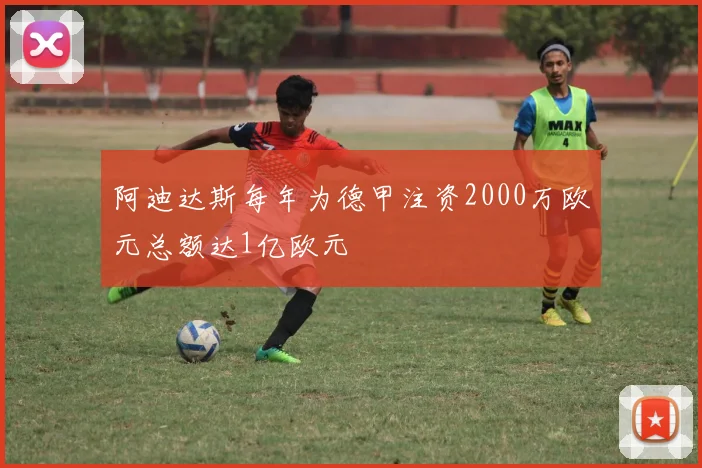 阿迪达斯每年为德甲注资2000万欧元总额达1亿欧元