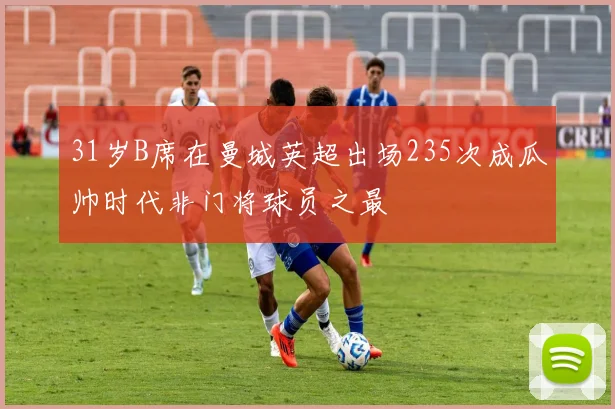 31岁B席在曼城英超出场235次成瓜帅时代非门将球员之最