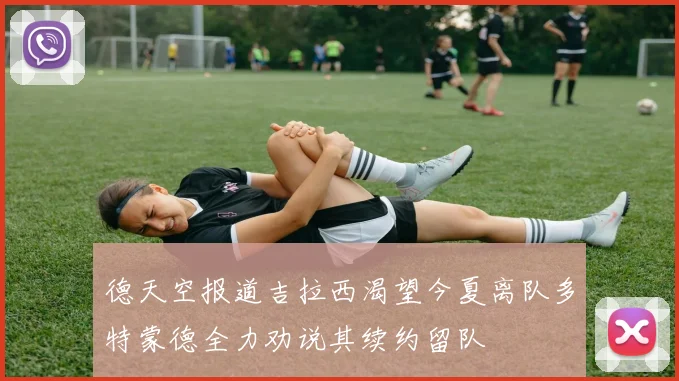 德天空报道吉拉西渴望今夏离队多特蒙德全力劝说其续约留队