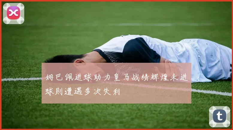 姆巴佩进球助力皇马战绩辉煌未进球则遭遇多次失利