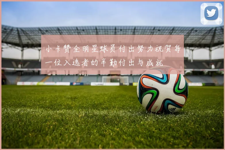 小卡赞全明星球员付出努力祝贺每一位入选者的辛勤付出与成就