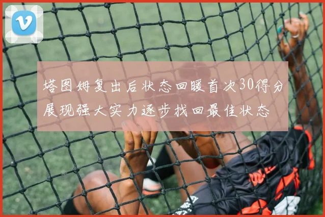 塔图姆复出后状态回暖首次30得分展现强大实力逐步找回最佳状态