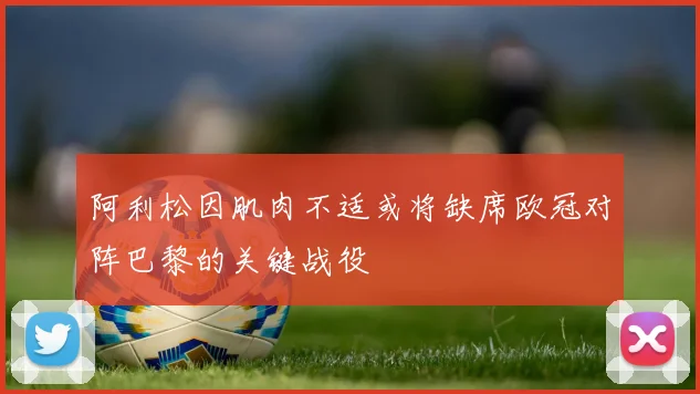 阿利松因肌肉不适或将缺席欧冠对阵巴黎的关键战役