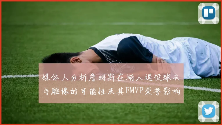 媒体人分析詹姆斯在湖人退役球衣与雕像的可能性及其FMVP荣誉影响