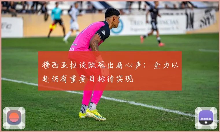 穆西亚拉谈欧冠出局心声：全力以赴仍有重要目标待实现