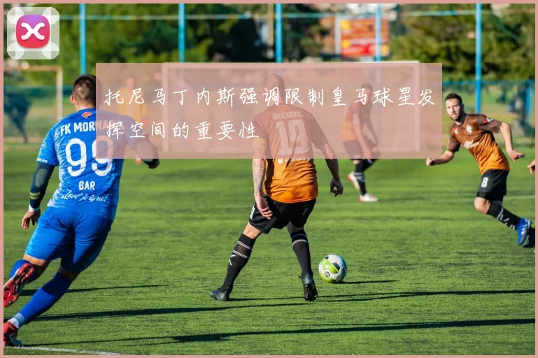 托尼马丁内斯强调限制皇马球星发挥空间的重要性