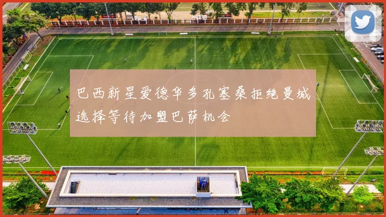 巴西新星爱德华多孔塞桑拒绝曼城选择等待加盟巴萨机会