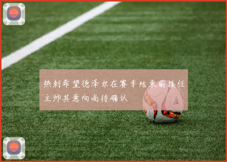 热刺希望德泽尔在赛季结束前接任主帅其意向尚待确认