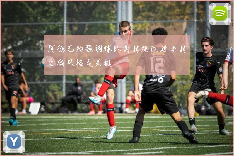 阿德巴约强调球队需持续改进坚持自我风格是关键