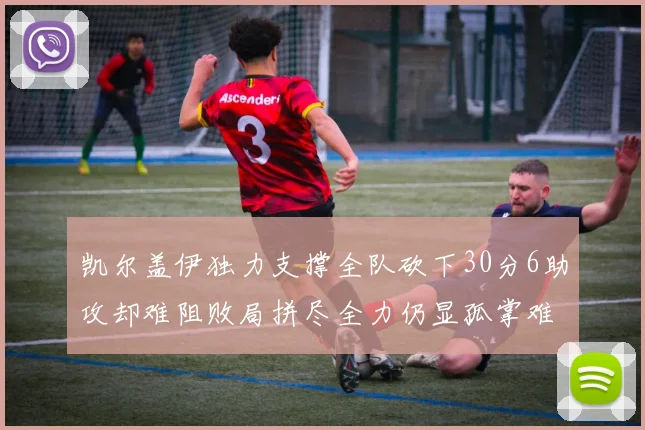 凯尔盖伊独力支撑全队砍下30分6助攻却难阻败局拼尽全力仍显孤掌难鸣