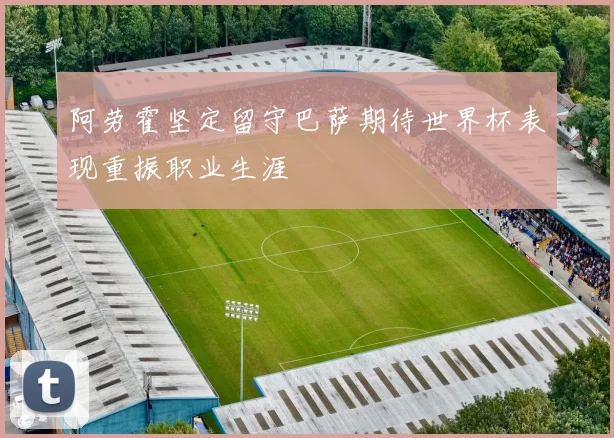 阿劳霍坚定留守巴萨期待世界杯表现重振职业生涯