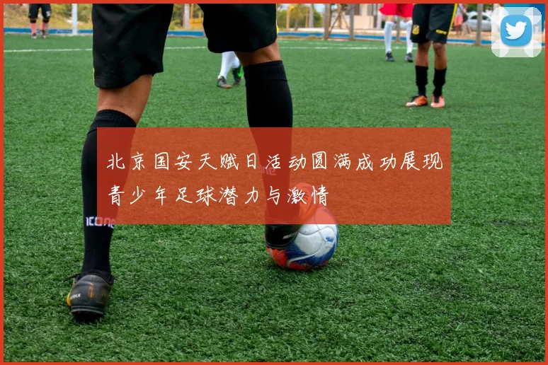北京国安天赋日活动圆满成功展现青少年足球潜力与激情