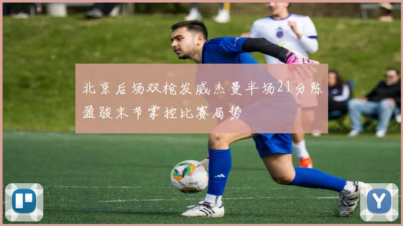 北京后场双枪发威杰曼半场21分陈盈骏末节掌控比赛局势