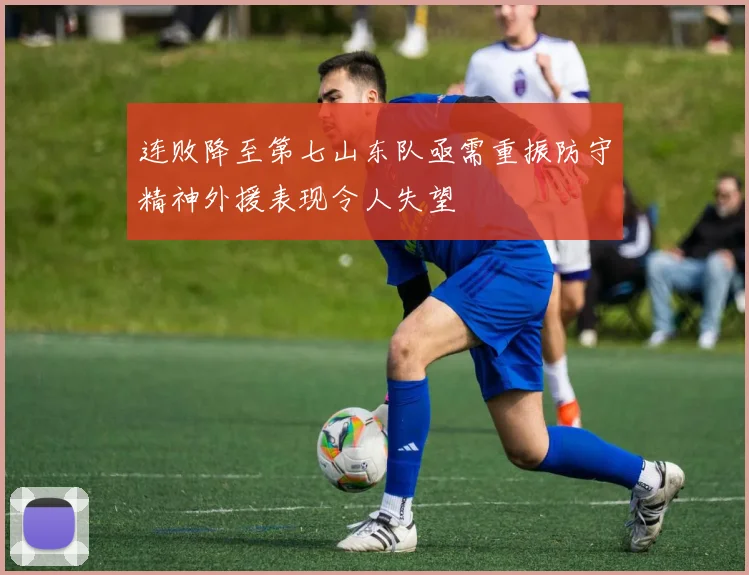 连败降至第七山东队亟需重振防守精神外援表现令人失望