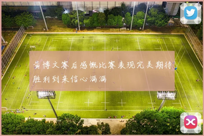 黄博文赛后感慨比赛表现完美期待胜利到来信心满满