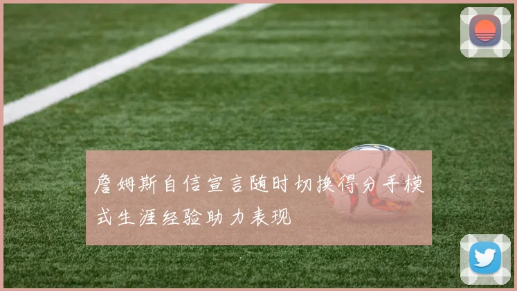 詹姆斯自信宣言随时切换得分手模式生涯经验助力表现