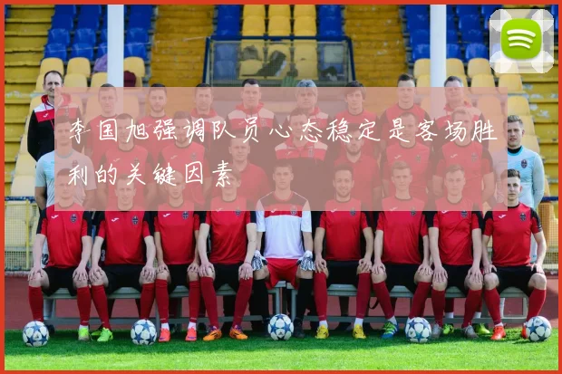 李国旭强调队员心态稳定是客场胜利的关键因素