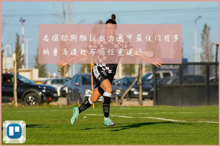 名宿称斯维拉尔为意甲最佳门将多纳鲁马追赶布冯任重道远