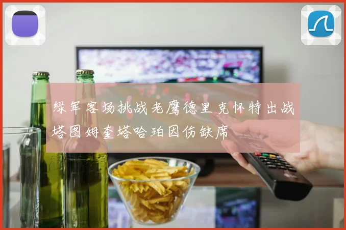 绿军客场挑战老鹰德里克怀特出战塔图姆奎塔哈珀因伤缺席