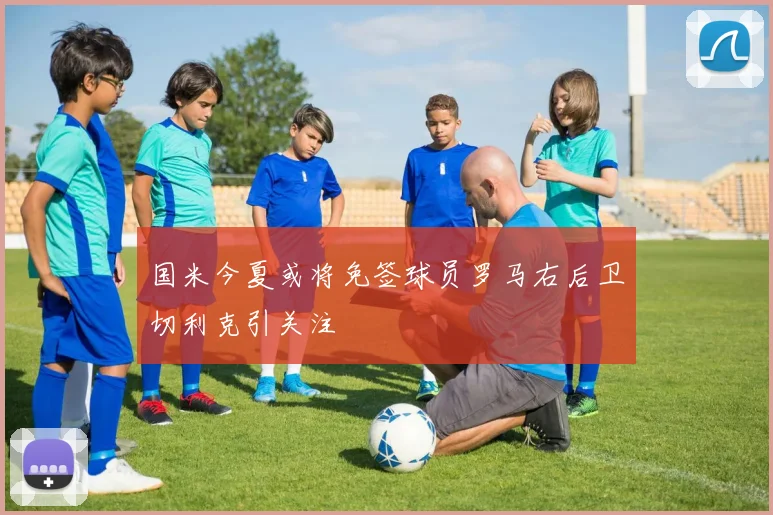 国米今夏或将免签球员罗马右后卫切利克引关注