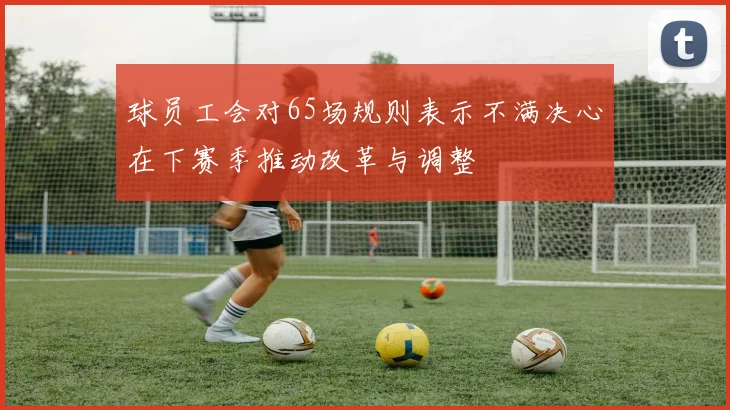 球员工会对65场规则表示不满决心在下赛季推动改革与调整