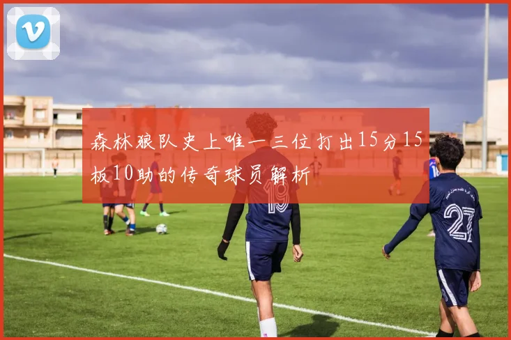 森林狼队史上唯一三位打出15分15板10助的传奇球员解析