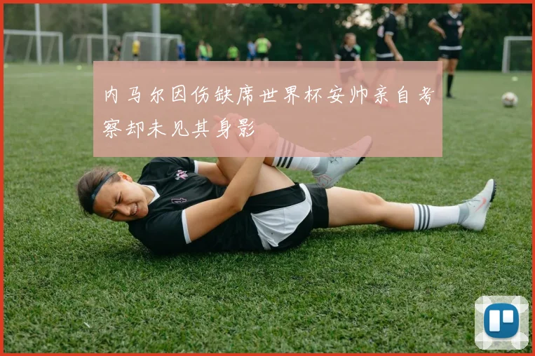 内马尔因伤缺席世界杯安帅亲自考察却未见其身影