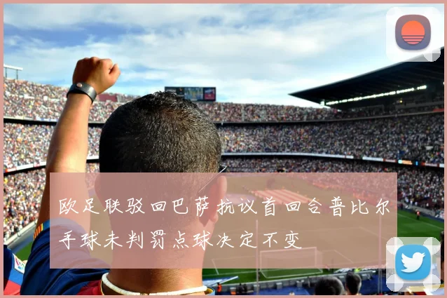欧足联驳回巴萨抗议首回合普比尔手球未判罚点球决定不变