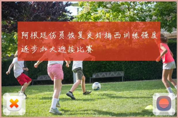 阿根廷伤员恢复良好梅西训练强度逐步加大迎接比赛