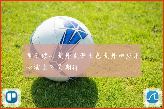 华子倾心麦丹表现出色麦丹回应用心演出不负期待