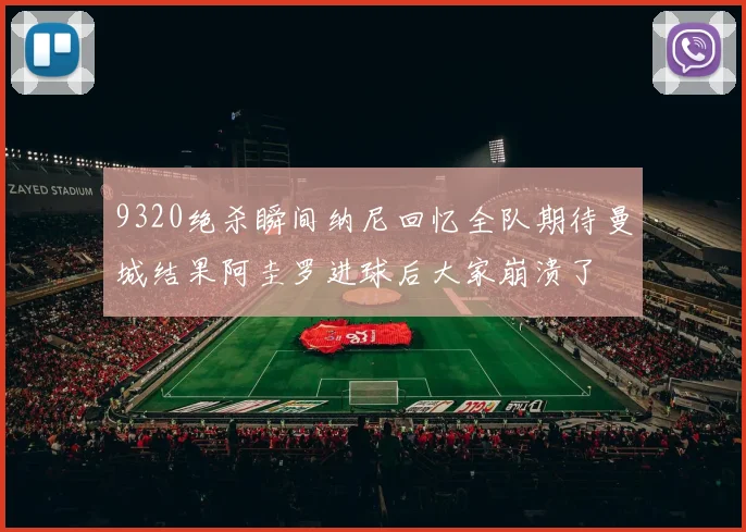 9320绝杀瞬间纳尼回忆全队期待曼城结果阿圭罗进球后大家崩溃了
