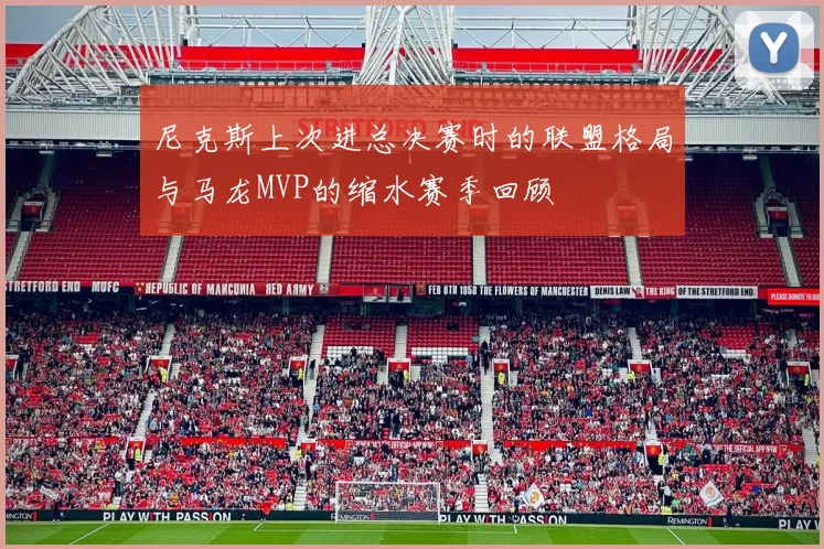 尼克斯上次进总决赛时的联盟格局与马龙MVP的缩水赛季回顾