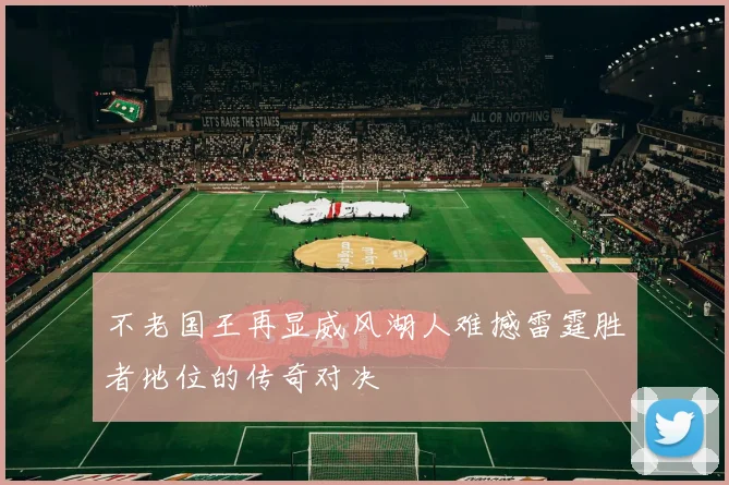 不老国王再显威风湖人难撼雷霆胜者地位的传奇对决