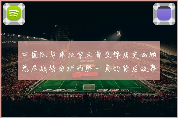中国队与库拉索未曾交锋历史回顾悉尼战绩分析两胜一负的背后故事